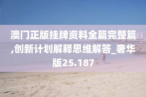 澳門正版掛牌資料全篇完整篇,創(chuàng)新計(jì)劃解釋思維解答_奢華版25.187
