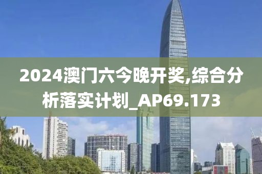 2024澳門六今晚開獎,綜合分析落實計劃_AP69.173