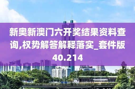 新奧新澳門六開獎結(jié)果資料查詢,權(quán)勢解答解釋落實_套件版40.214
