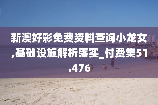 新澳好彩免費(fèi)資料查詢小龍女,基礎(chǔ)設(shè)施解析落實(shí)_付費(fèi)集51.476