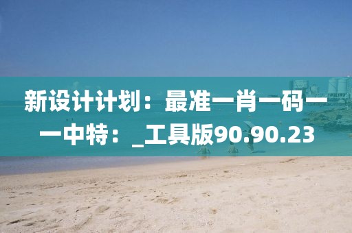 新設(shè)計(jì)計(jì)劃：最準(zhǔn)一肖一碼一一中特：_工具版90.90.23