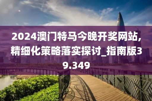2024澳門特馬今晚開獎(jiǎng)網(wǎng)站,精細(xì)化策略落實(shí)探討_指南版39.349