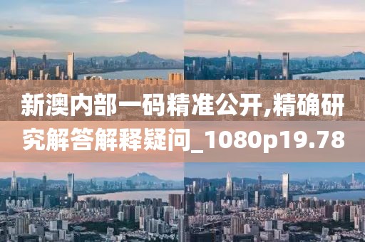 新澳內(nèi)部一碼精準(zhǔn)公開,精確研究解答解釋疑問_1080p19.78