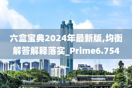 六盒寶典2024年最新版,均衡解答解釋落實_Prime6.754