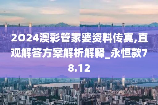 2O24澳彩管家婆資料傳真,直觀解答方案解析解釋_永恒款78.12
