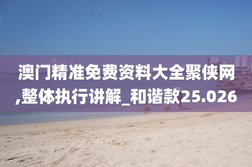 澳門精準(zhǔn)免費(fèi)資料大全聚俠網(wǎng),整體執(zhí)行講解_和諧款25.026