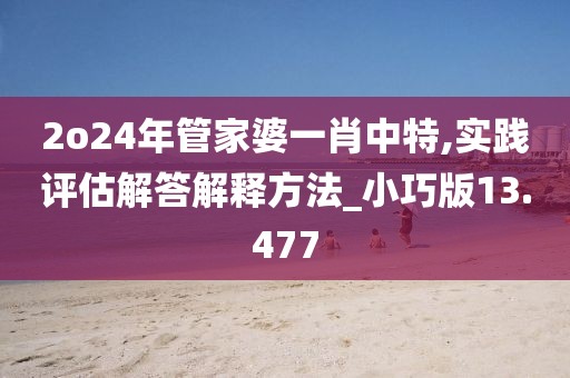 2o24年管家婆一肖中特,實(shí)踐評(píng)估解答解釋方法_小巧版13.477