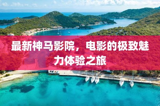 最新神馬影院，電影的極致魅力體驗(yàn)之旅