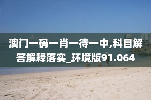 澳門一碼一肖一待一中,科目解答解釋落實_環(huán)境版91.064
