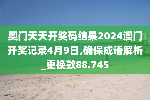 奧門天天開獎碼結(jié)果2024澳門開獎記錄4月9日,確保成語解析_更換款88.745