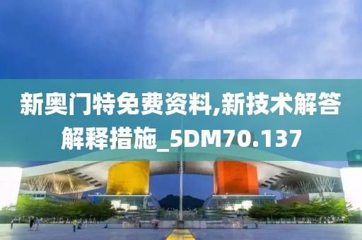 新奧門特免費(fèi)資料,新技術(shù)解答解釋措施_5DM70.137