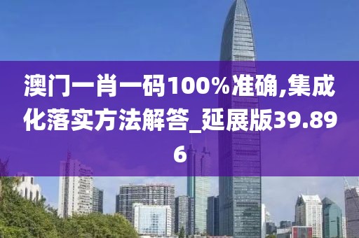 澳門一肖一碼100%準(zhǔn)確,集成化落實(shí)方法解答_延展版39.896