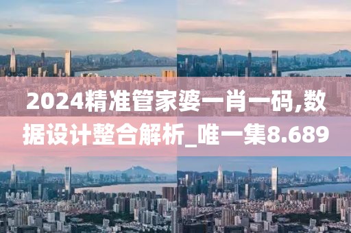 2024精準(zhǔn)管家婆一肖一碼,數(shù)據(jù)設(shè)計(jì)整合解析_唯一集8.689