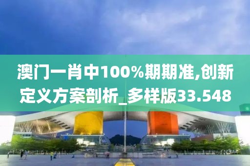 澳門一肖中100%期期準,創(chuàng)新定義方案剖析_多樣版33.548
