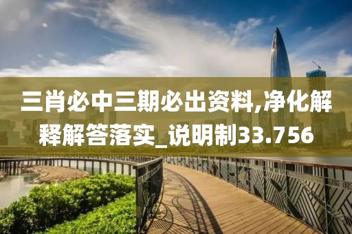 三肖必中三期必出資料,凈化解釋解答落實(shí)_說(shuō)明制33.756