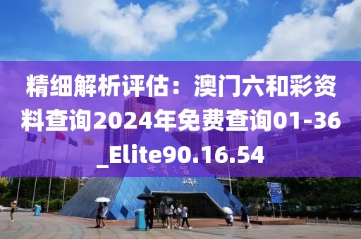 精細(xì)解析評估：澳門六和彩資料查詢2024年免費(fèi)查詢01-36_Elite90.16.54