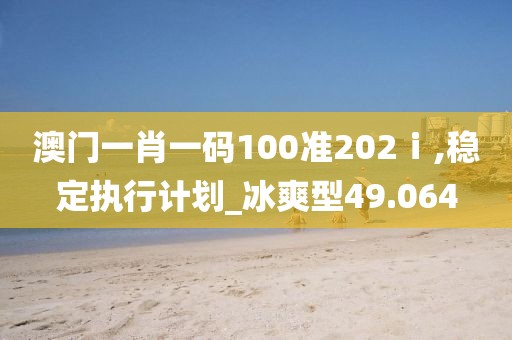 澳門(mén)一肖一碼100準(zhǔn)202ⅰ,穩(wěn)定執(zhí)行計(jì)劃_冰爽型49.064