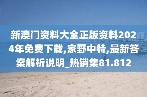 新澳門資料大全正版資料2024年免費(fèi)下載,家野中特,最新答案解析說明_熱銷集81.812