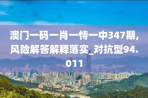 澳門一碼一肖一恃一中347期,風(fēng)險解答解釋落實(shí)_對抗型94.011