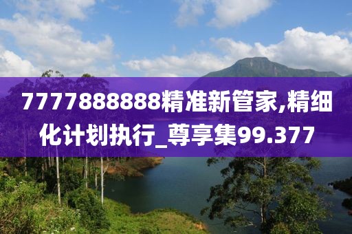 7777888888精準(zhǔn)新管家,精細(xì)化計(jì)劃執(zhí)行_尊享集99.377