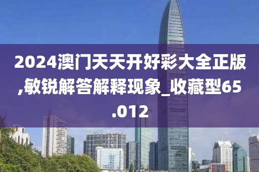2024澳門天天開好彩大全正版,敏銳解答解釋現(xiàn)象_收藏型65.012