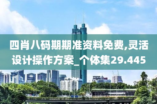 四肖八碼期期準(zhǔn)資料免費(fèi),靈活設(shè)計(jì)操作方案_個(gè)體集29.445