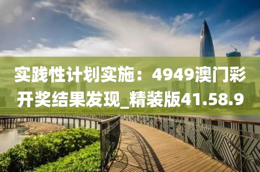實踐性計劃實施：4949澳門彩開獎結果發(fā)現(xiàn)_精裝版41.58.90