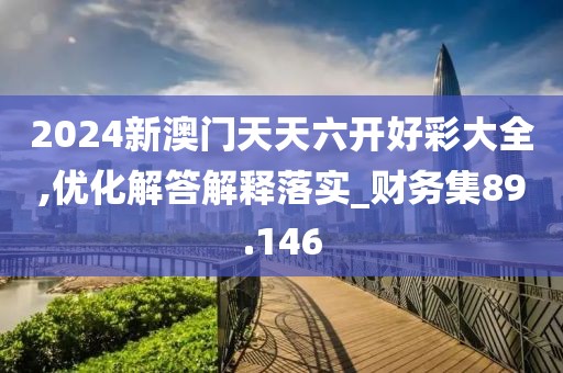 2024新澳門天天六開(kāi)好彩大全,優(yōu)化解答解釋落實(shí)_財(cái)務(wù)集89.146
