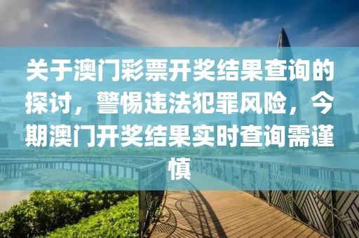 關(guān)于澳門彩票開(kāi)獎(jiǎng)結(jié)果查詢的探討，警惕違法犯罪風(fēng)險(xiǎn)，今期澳門開(kāi)獎(jiǎng)結(jié)果實(shí)時(shí)查詢需謹(jǐn)慎