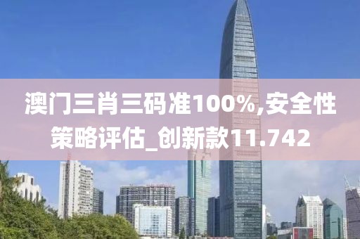 澳門三肖三碼準(zhǔn)100%,安全性策略評(píng)估_創(chuàng)新款11.742