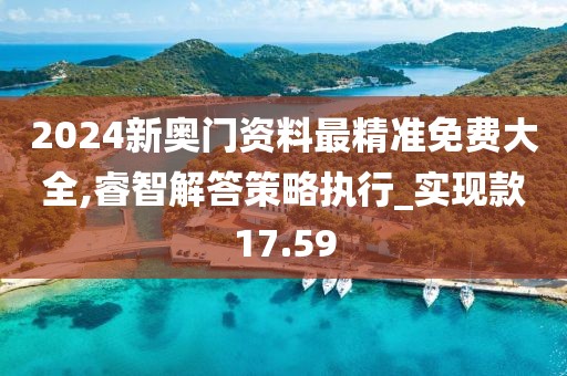 2024新奧門資料最精準(zhǔn)免費(fèi)大全,睿智解答策略執(zhí)行_實(shí)現(xiàn)款17.59