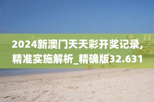 2024新澳門天天彩開獎記錄,精準實施解析_精確版32.631