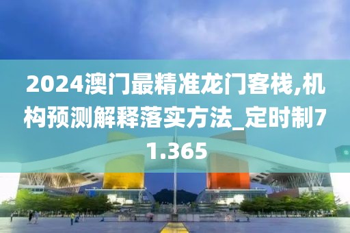 2024澳門最精準龍門客棧,機構預測解釋落實方法_定時制71.365