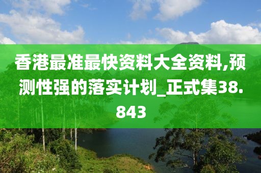 香港最準(zhǔn)最快資料大全資料,預(yù)測(cè)性強(qiáng)的落實(shí)計(jì)劃_正式集38.843