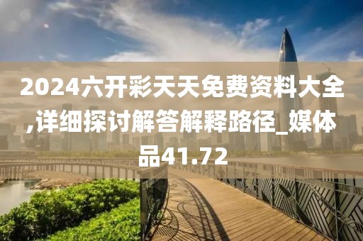 2024六開彩天天免費(fèi)資料大全,詳細(xì)探討解答解釋路徑_媒體品41.72