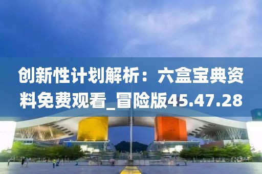 創(chuàng)新性計(jì)劃解析:六盒寶典資料免費(fèi)觀看_冒險(xiǎn)版45.47.28