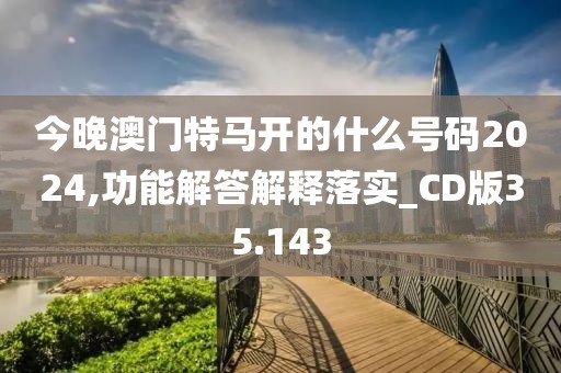今晚澳門特馬開的什么號碼2024,功能解答解釋落實_CD版35.143