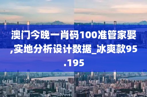 澳門今晚一肖碼100準(zhǔn)管家娶,實地分析設(shè)計數(shù)據(jù)_冰爽款95.195