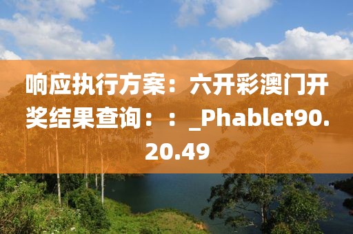 響應(yīng)執(zhí)行方案：六開彩澳門開獎結(jié)果查詢：：_Phablet90.20.49