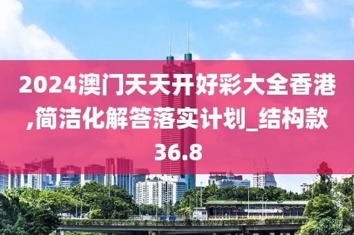 2024澳門天天開好彩大全香港,簡潔化解答落實計劃_結構款36.8