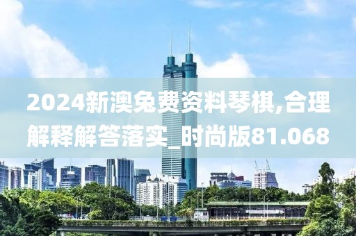 2024新澳兔費(fèi)資料琴棋,合理解釋解答落實_時尚版81.068