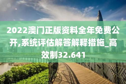 2022澳門正版資料全年免費公開,系統(tǒng)評估解答解釋措施_高效制32.641