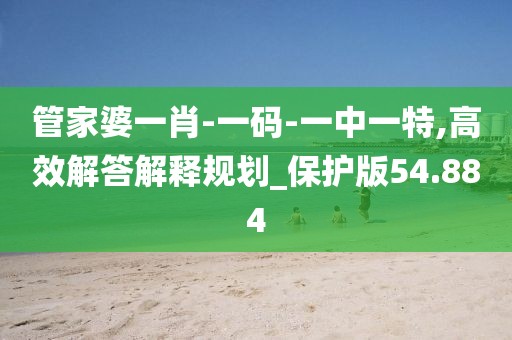 管家婆一肖-一碼-一中一特,高效解答解釋規(guī)劃_保護(hù)版54.884