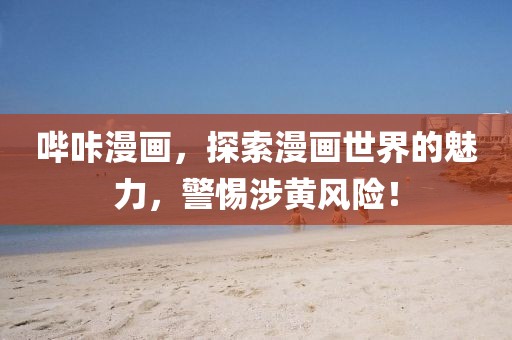 嗶咔漫畫，探索漫畫世界的魅力，警惕涉黃風險！