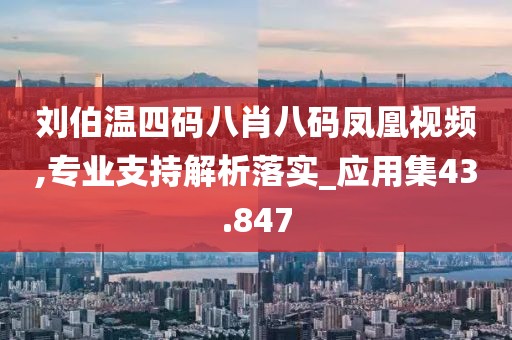 劉伯溫四碼八肖八碼鳳凰視頻,專業(yè)支持解析落實(shí)_應(yīng)用集43.847