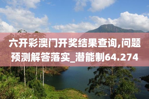 六開彩澳門開獎結(jié)果查詢,問題預(yù)測解答落實(shí)_潛能制64.274