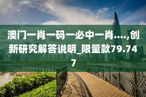 澳門一肖一碼一必中一肖....,創(chuàng)新研究解答說明_限量款79.747