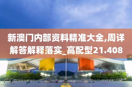 新澳門內(nèi)部資料精準(zhǔn)大全,周詳解答解釋落實_高配型21.408