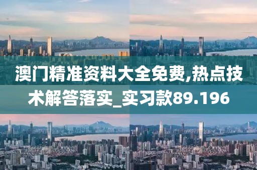 澳門精準資料大全免費,熱點技術解答落實_實習款89.196