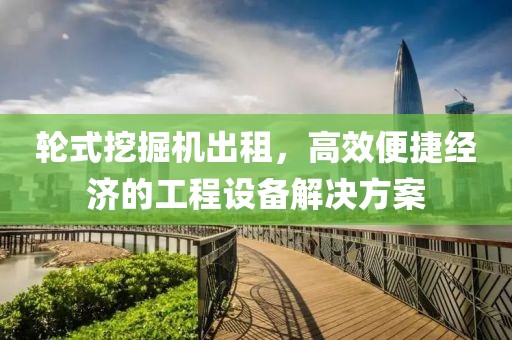 輪式挖掘機(jī)出租，高效便捷經(jīng)濟(jì)的工程設(shè)備解決方案